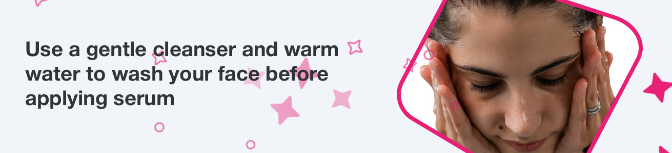 Use a gentle cleanser and warm water to wash your face before applying serum